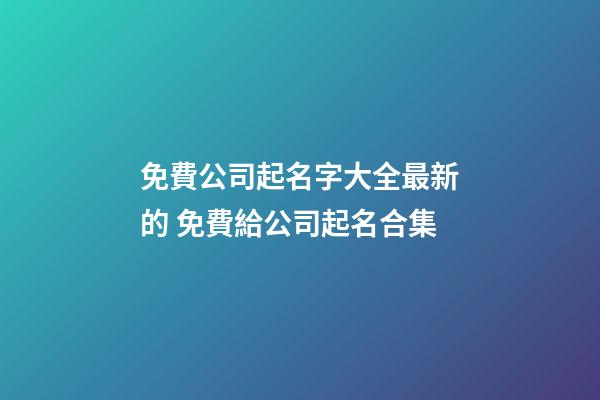 免費公司起名字大全最新的 免費給公司起名合集-第1張-公司起名-玄機派